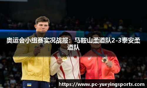 奥运会小组赛实况战报：马鞍山柔道队2-3泰安柔道队